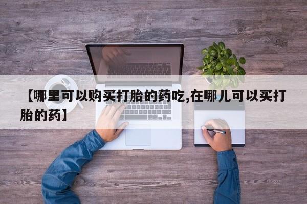 私人可以买打胎药吗【哪里可以购买打胎的药吃,在哪儿可以买打胎的药】