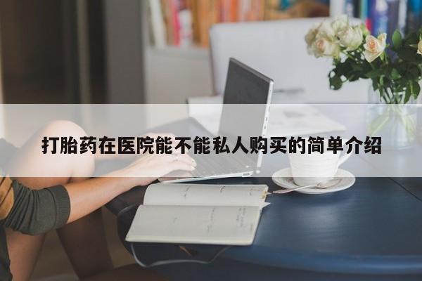 私人可以买打胎药吗打胎药在医院能不能私人购买的简单介绍