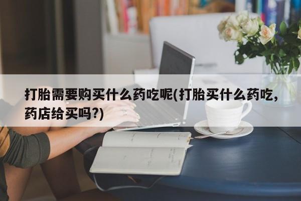 私人可以买打胎药吗打胎需要购买什么药吃呢(打胎买什么药吃,药店给买吗?)