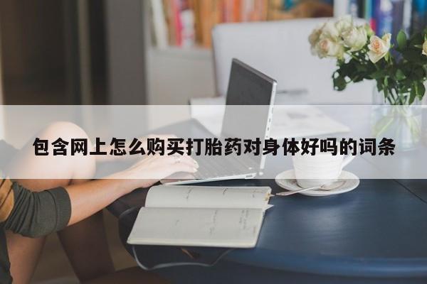 私人可以买打胎药吗包含网上怎么购买打胎药对身体好吗的词条