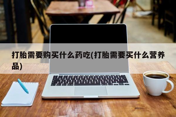 私人可以买打胎药吗打胎需要购买什么药吃(打胎需要买什么营养品)