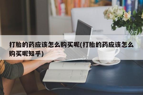 私人可以买打胎药吗打胎的药应该怎么购买呢(打胎的药应该怎么购买呢知乎)